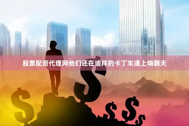 股票配资代理网他们还在迪拜的卡丁车道上嗨翻天
