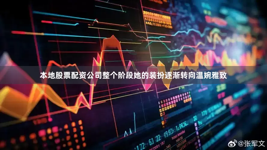本地股票配资公司整个阶段她的装扮逐渐转向温婉雅致