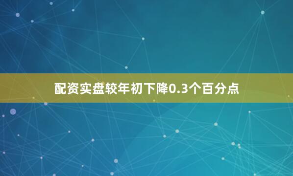 配资实盘较年初下降0.3个百分点