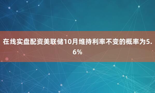 在线实盘配资美联储10月维持利率不变的概率为5.6%