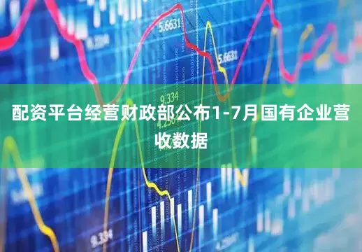 配资平台经营财政部公布1-7月国有企业营收数据