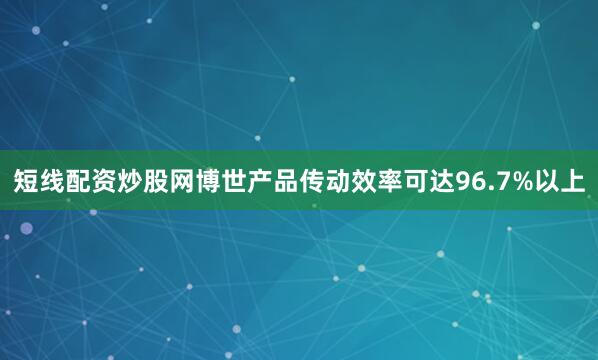 短线配资炒股网博世产品传动效率可达96.7%以上