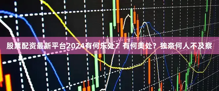 股票配资最新平台2024有何乐处？有何美处？独奈何人不及察
