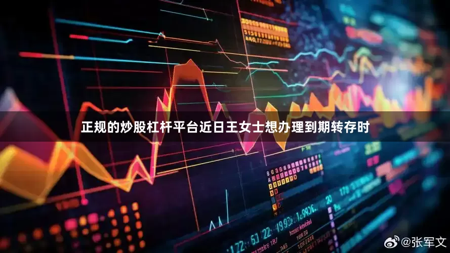 正规的炒股杠杆平台近日王女士想办理到期转存时