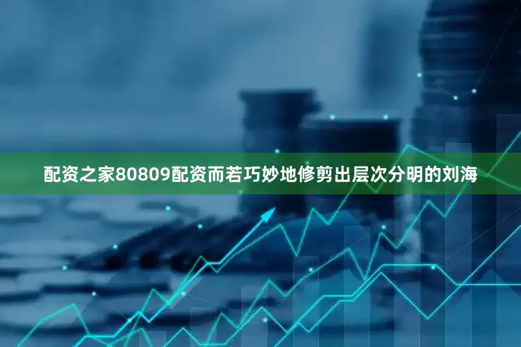 配资之家80809配资而若巧妙地修剪出层次分明的刘海
