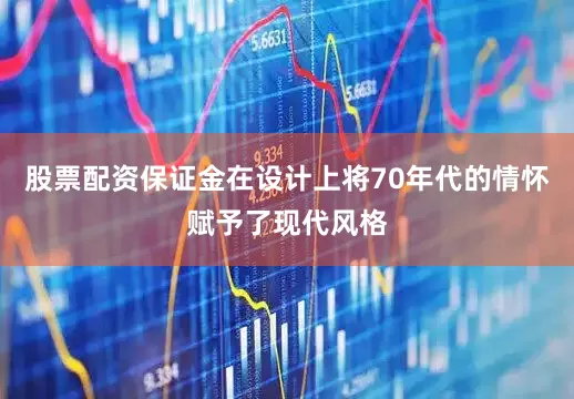 股票配资保证金在设计上将70年代的情怀赋予了现代风格