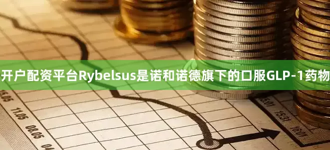 开户配资平台Rybelsus是诺和诺德旗下的口服GLP-1药物