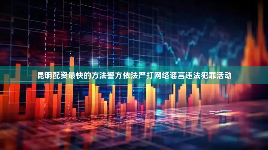 昆明配资最快的方法警方依法严打网络谣言违法犯罪活动