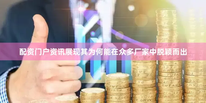 配资门户资讯展现其为何能在众多厂家中脱颖而出