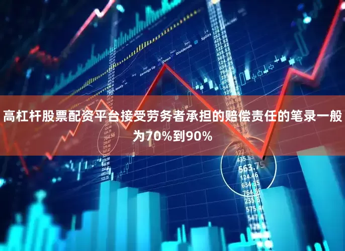 高杠杆股票配资平台接受劳务者承担的赔偿责任的笔录一般为70%到90%