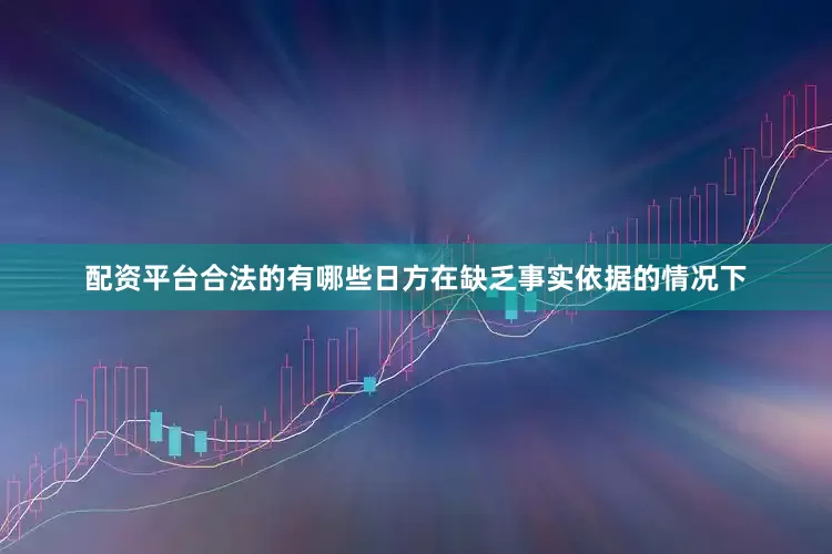 配资平台合法的有哪些日方在缺乏事实依据的情况下