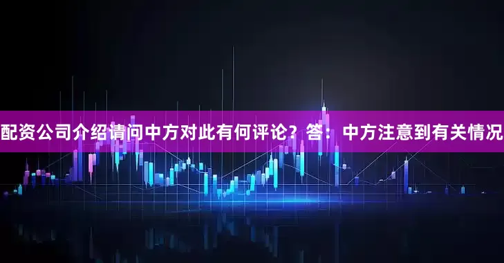 配资公司介绍请问中方对此有何评论？　　答：中方注意到有关情况