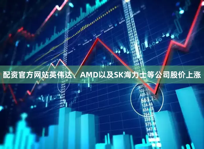 配资官方网站英伟达、AMD以及SK海力士等公司股价上涨