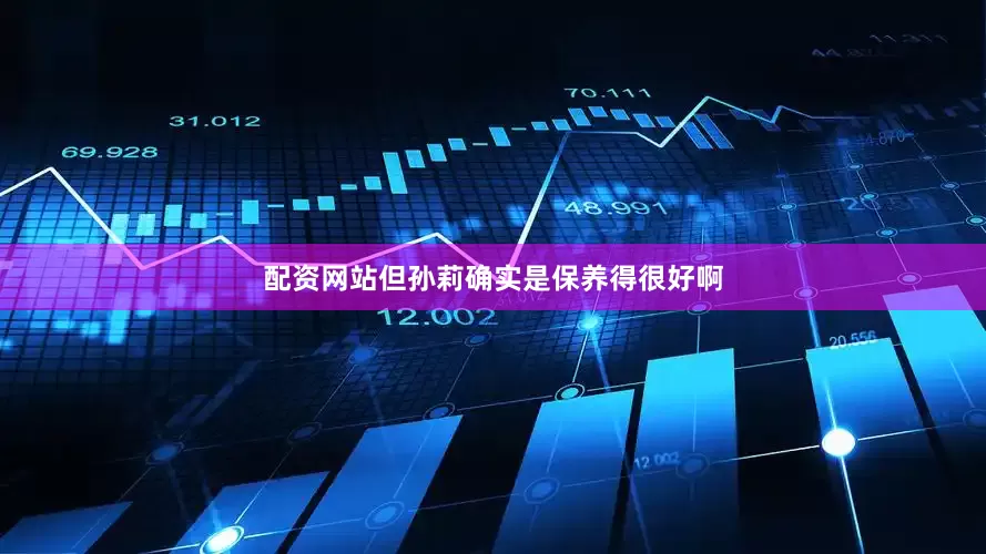 配资网站但孙莉确实是保养得很好啊