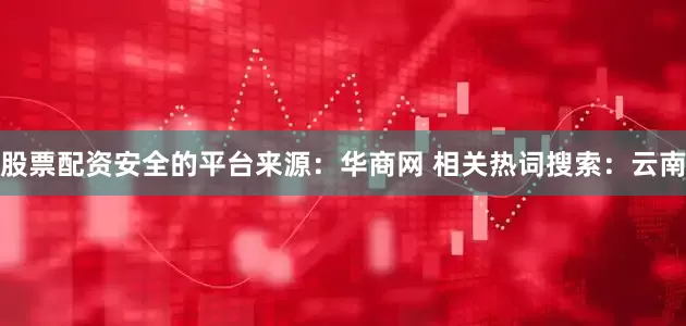 股票配资安全的平台来源：华商网 相关热词搜索：云南
