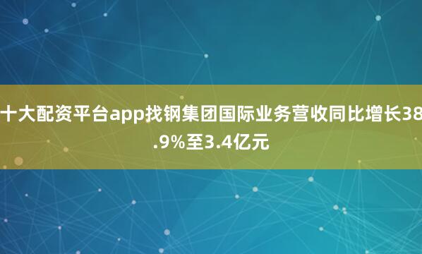 十大配资平台app找钢集团国际业务营收同比增长38.9%至3.4亿元