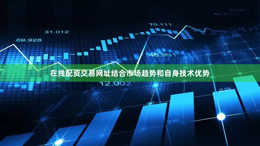 在线配资交易网址结合市场趋势和自身技术优势