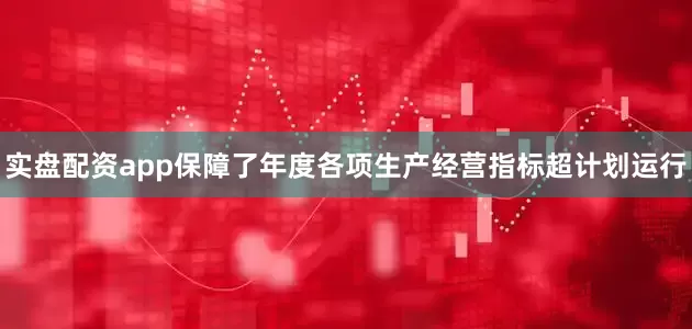 实盘配资app保障了年度各项生产经营指标超计划运行