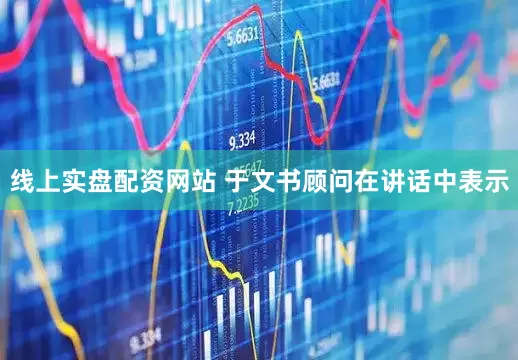 线上实盘配资网站 于文书顾问在讲话中表示