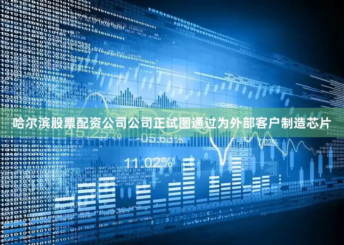 哈尔滨股票配资公司公司正试图通过为外部客户制造芯片