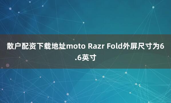 散户配资下载地址moto Razr Fold外屏尺寸为6.6英寸