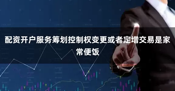 配资开户服务筹划控制权变更或者定增交易是家常便饭
