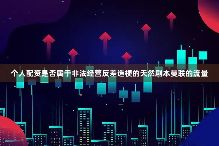 个人配资是否属于非法经营反差造梗的天然剧本曼联的流量