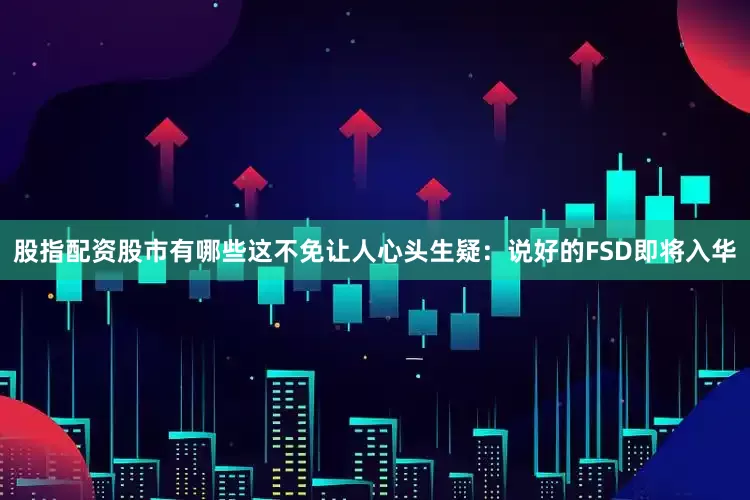 股指配资股市有哪些这不免让人心头生疑：说好的FSD即将入华