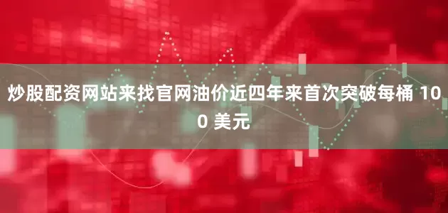 炒股配资网站来找官网油价近四年来首次突破每桶 100 美元