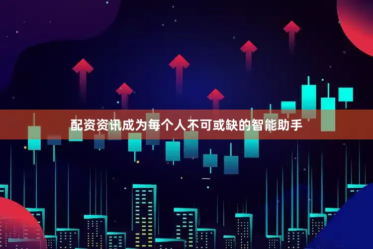 配资资讯成为每个人不可或缺的智能助手