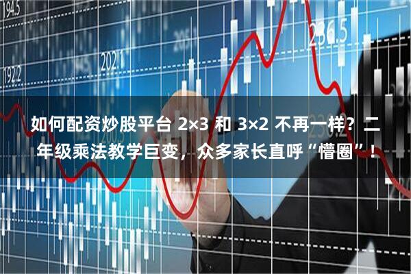 如何配资炒股平台 2×3 和 3×2 不再一样？二年级乘法教学巨变，众多家长直呼“懵圈”！