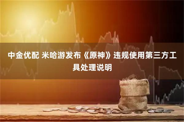 中金优配 米哈游发布《原神》违规使用第三方工具处理说明