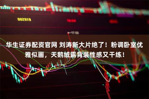 华生证券配资官网 刘涛新大片绝了！粉调卧室优雅似画，天鹅绒露背装性感又干练！