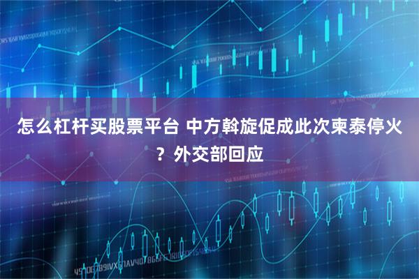 怎么杠杆买股票平台 中方斡旋促成此次柬泰停火？外交部回应