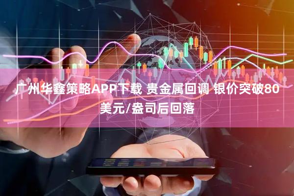 广州华鑫策略APP下载 贵金属回调 银价突破80美元/盎司后回落