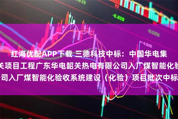 红海优配APP下载 三德科技中标：中国华电集团有限公司广东公司相关项目工程广东华电韶关热电有限公司入厂煤智能化验收系统建设（化验）项目批次中标结果公示