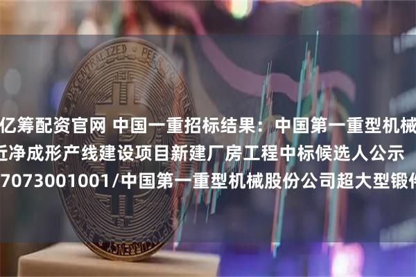 亿筹配资官网 中国一重招标结果：中国第一重型机械股份公司超大型锻件近净成形产线建设项目新建厂房工程中标候选人公示【C1100000096017073001001/中国第一重型机械股份公司超大型锻件近净成形产线建设项目新建厂房工程】