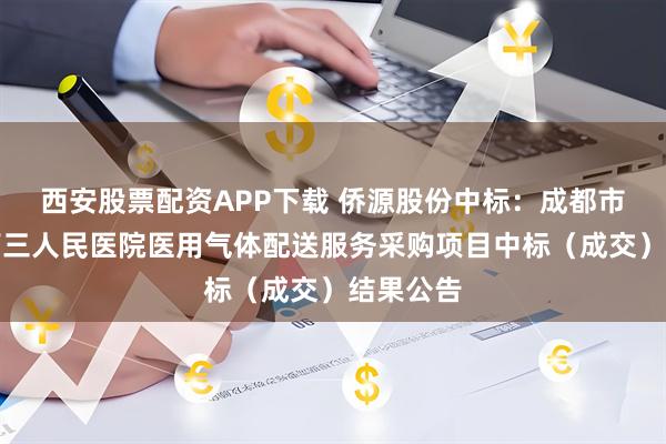 西安股票配资APP下载 侨源股份中标：成都市成华区第三人民医院医用气体配送服务采购项目中标（成交）结果公告