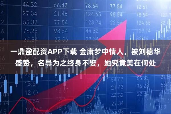 一鼎盈配资APP下载 金庸梦中情人，被刘德华盛赞，名导为之终身不娶，她究竟美在何处
