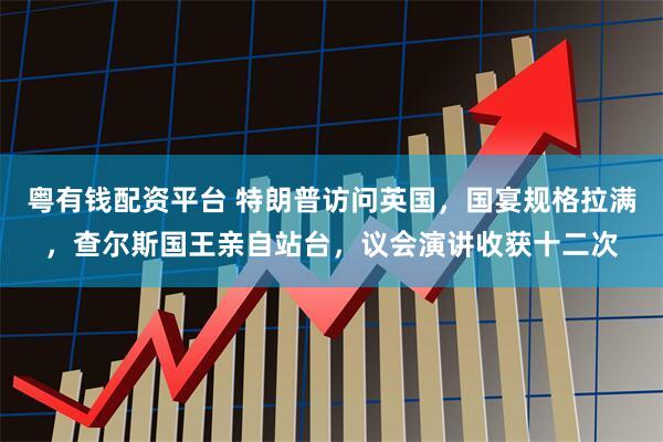 粤有钱配资平台 特朗普访问英国，国宴规格拉满，查尔斯国王亲自站台，议会演讲收获十二次