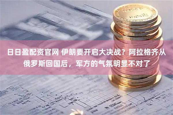 日日盈配资官网 伊朗要开启大决战？阿拉格齐从俄罗斯回国后，军方的气氛明显不对了