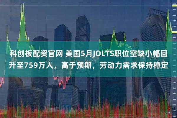 科创板配资官网 美国5月JOLTS职位空缺小幅回升至759万人，高于预期，劳动力需求保持稳定