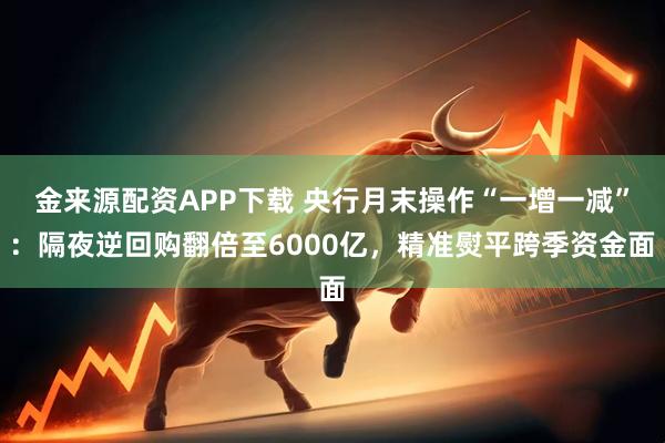 金来源配资APP下载 央行月末操作“一增一减”：隔夜逆回购翻倍至6000亿，精准熨平跨季资金面